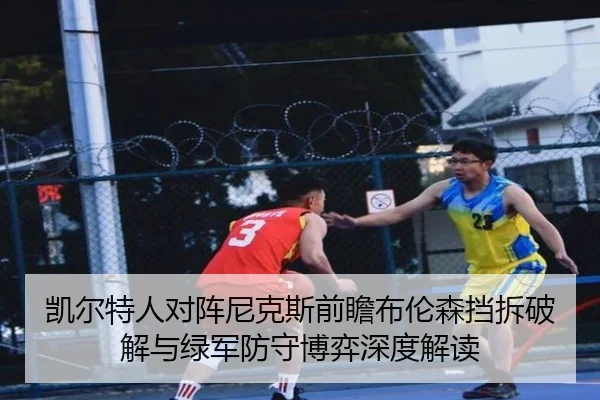 凯尔特人对阵尼克斯前瞻布伦森挡拆破解与绿军防守博弈深度解读