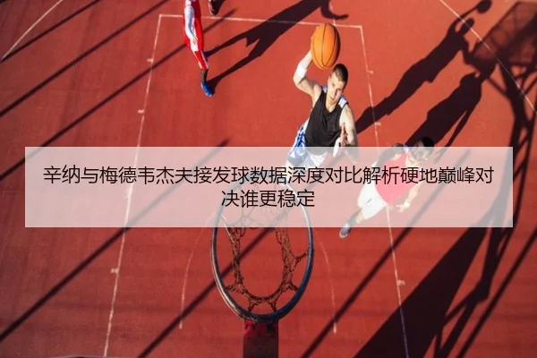 辛纳与梅德韦杰夫接发球数据深度对比解析硬地巅峰对决谁更稳定
