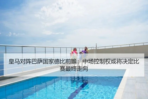 皇马对阵巴萨国家德比前瞻：中场控制权或将决定比赛最终走向