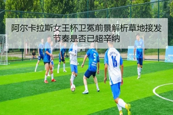 阿尔卡拉斯女王杯卫冕前景解析草地接发节奏是否已超辛纳