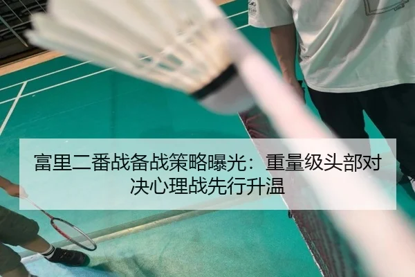 富里二番战备战策略曝光：重量级头部对决心理战先行升温